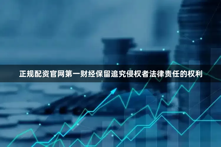 正规配资官网第一财经保留追究侵权者法律责任的权利