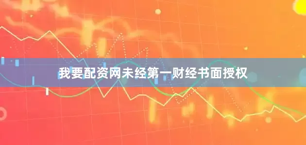我要配资网未经第一财经书面授权