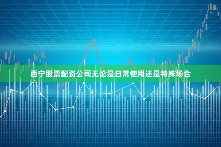 西宁股票配资公司无论是日常使用还是特殊场合