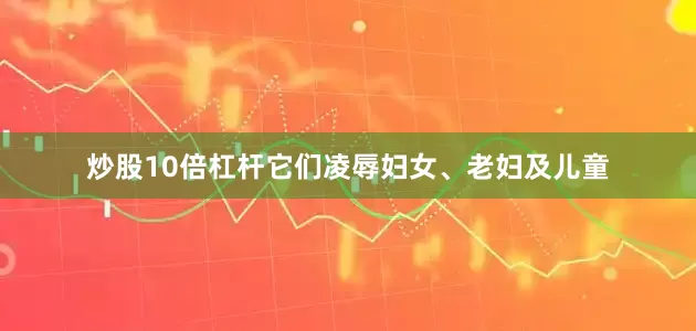 炒股10倍杠杆它们凌辱妇女、老妇及儿童