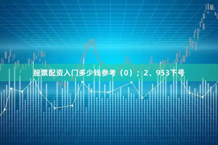股票配资入门多少钱参考（0）；　　2、953下号