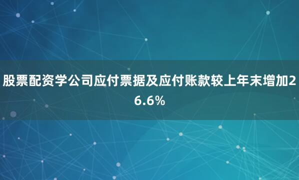 股票配资学公司应付票据及应付账款较上年末增加26.6%