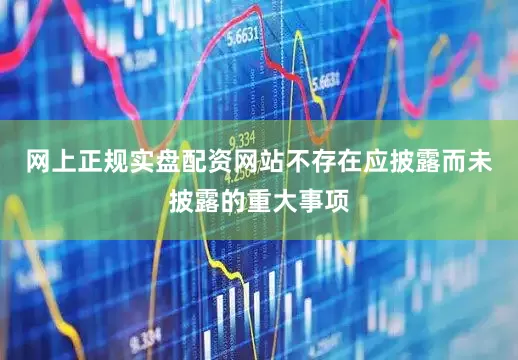 网上正规实盘配资网站不存在应披露而未披露的重大事项