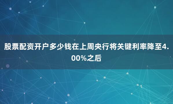 股票配资开户多少钱在上周央行将关键利率降至4.00%之后