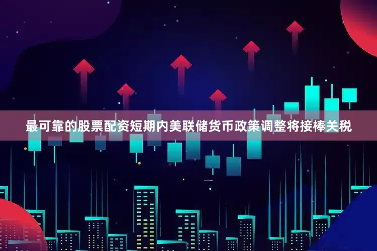 最可靠的股票配资短期内美联储货币政策调整将接棒关税