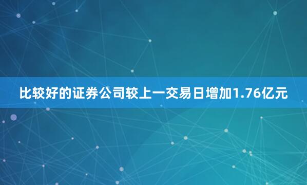 比较好的证券公司较上一交易日增加1.76亿元
