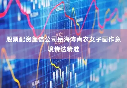 股票配资靠谱公司岳海涛青衣女子画作意境传达精准
