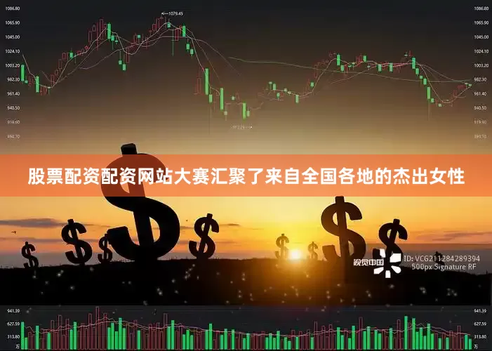 股票配资配资网站大赛汇聚了来自全国各地的杰出女性