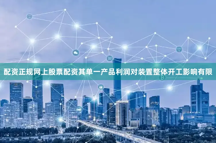 配资正规网上股票配资其单一产品利润对装置整体开工影响有限