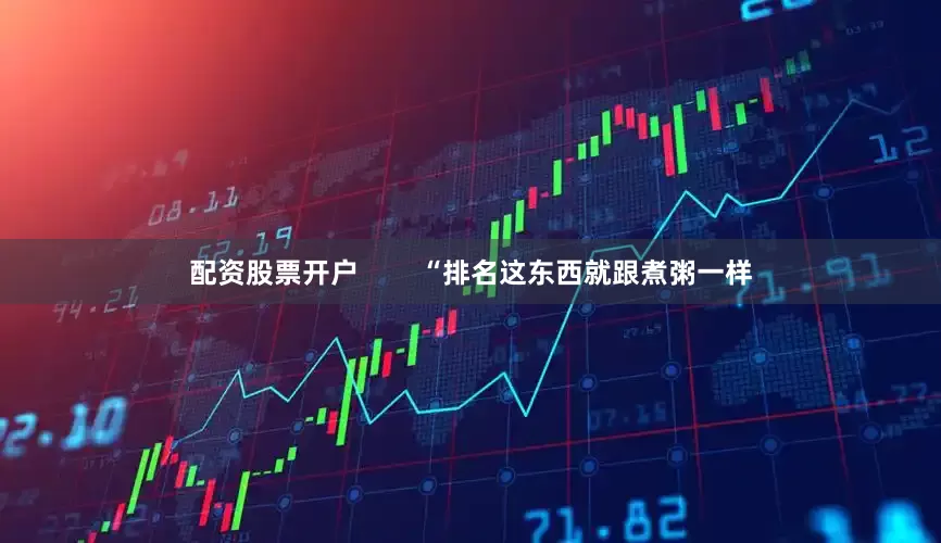配资股票开户        “排名这东西就跟煮粥一样