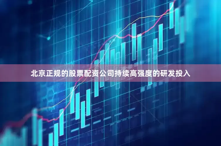 北京正规的股票配资公司持续高强度的研发投入