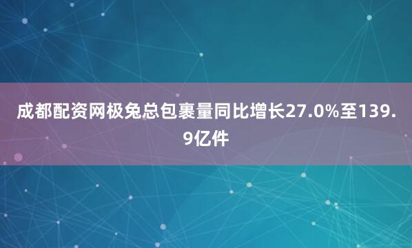 成都配资网极兔总包裹量同比增长27.0%至139.9亿件