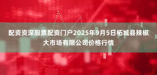 配资资深股票配资门户2025年9月5日柘城县辣椒大市场有限公司价格行情
