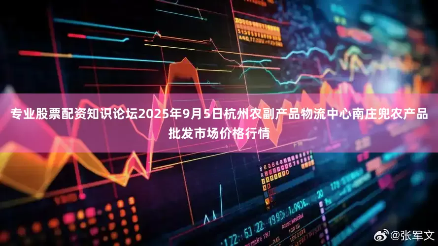 专业股票配资知识论坛2025年9月5日杭州农副产品物流中心南庄兜农产品批发市场价格行情