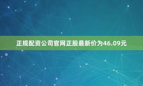 正规配资公司官网正股最新价为46.09元