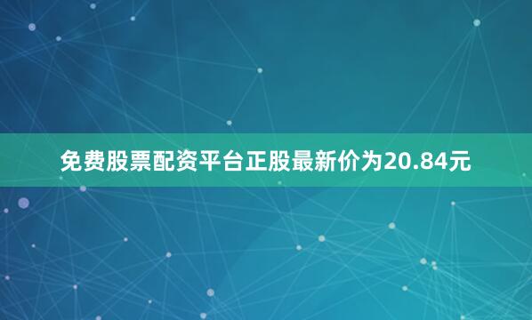 免费股票配资平台正股最新价为20.84元
