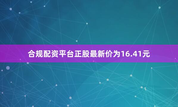合规配资平台正股最新价为16.41元