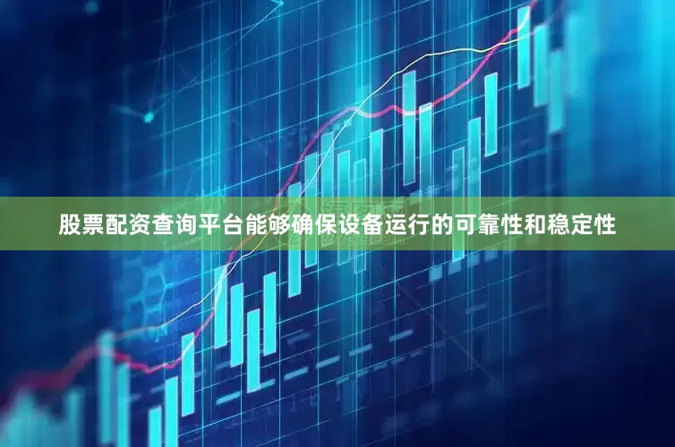 股票配资查询平台能够确保设备运行的可靠性和稳定性