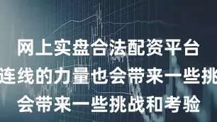 网上实盘合法配资平台公布三星连线的力量也会带来一些挑战和考验