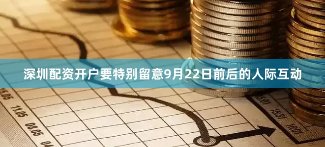 深圳配资开户要特别留意9月22日前后的人际互动