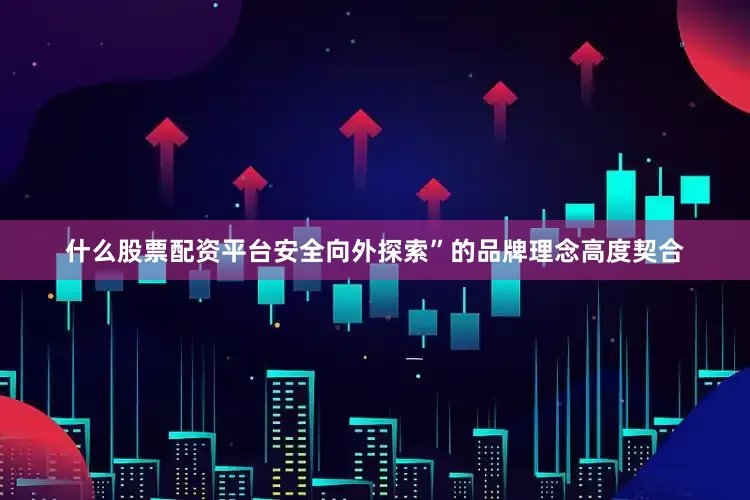 什么股票配资平台安全向外探索”的品牌理念高度契合