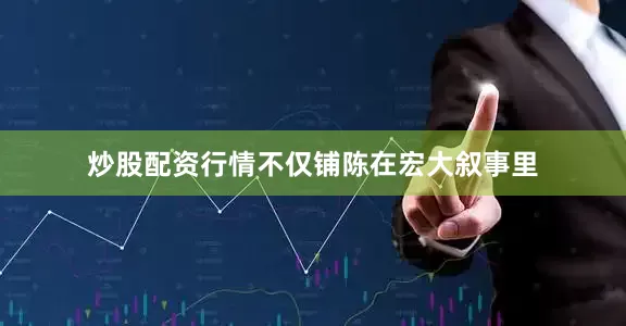 炒股配资行情不仅铺陈在宏大叙事里