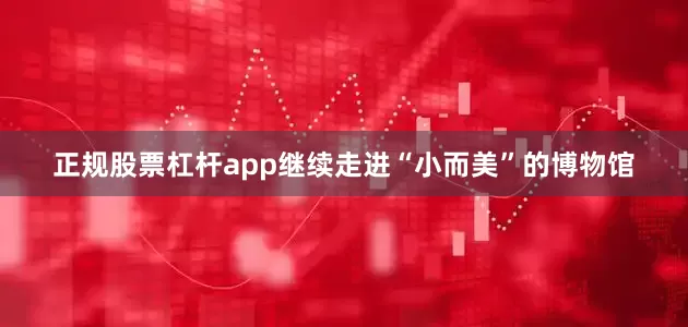 正规股票杠杆app继续走进“小而美”的博物馆