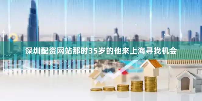 深圳配资网站那时35岁的他来上海寻找机会